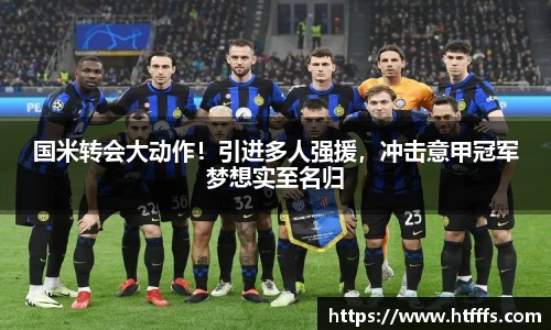 国米转会大动作！引进多人强援，冲击意甲冠军梦想实至名归