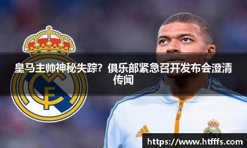 皇马主帅神秘失踪？俱乐部紧急召开发布会澄清传闻
