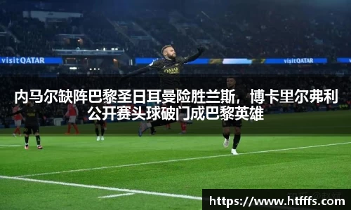 内马尔缺阵巴黎圣日耳曼险胜兰斯，博卡里尔弗利公开赛头球破门成巴黎英雄