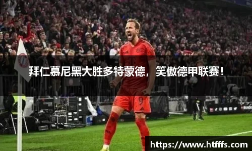 拜仁慕尼黑大胜多特蒙德，笑傲德甲联赛！
