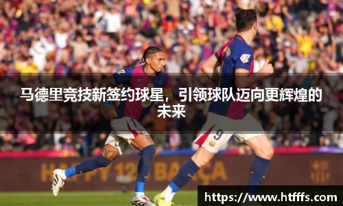马德里竞技新签约球星，引领球队迈向更辉煌的未来