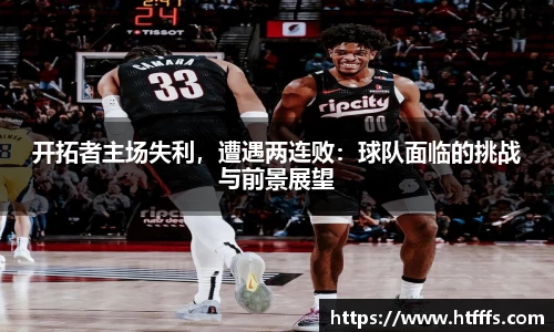 开拓者主场失利，遭遇两连败：球队面临的挑战与前景展望