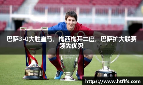巴萨3-0大胜皇马，梅西梅开二度，巴萨扩大联赛领先优势