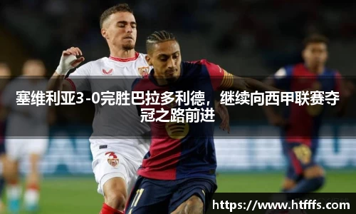 塞维利亚3-0完胜巴拉多利德，继续向西甲联赛夺冠之路前进