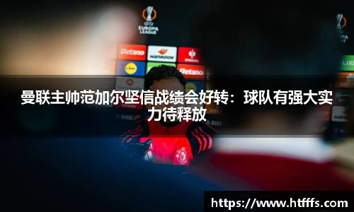 曼联主帅范加尔坚信战绩会好转：球队有强大实力待释放