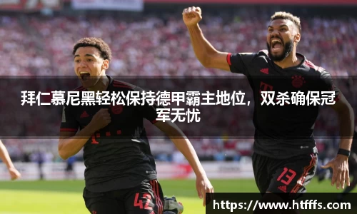 拜仁慕尼黑轻松保持德甲霸主地位，双杀确保冠军无忧