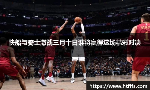 快船与骑士激战三月十日谁将赢得这场精彩对决
