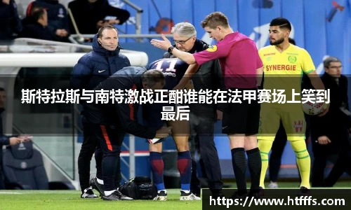 斯特拉斯与南特激战正酣谁能在法甲赛场上笑到最后