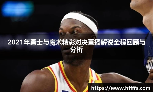 2021年勇士与魔术精彩对决直播解说全程回顾与分析