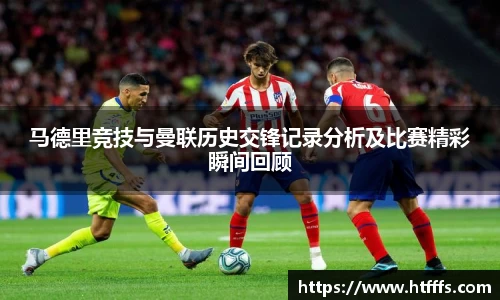 马德里竞技与曼联历史交锋记录分析及比赛精彩瞬间回顾