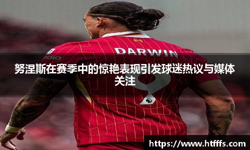 努涅斯在赛季中的惊艳表现引发球迷热议与媒体关注