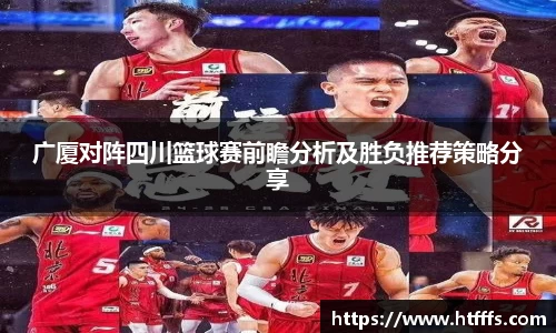 广厦对阵四川篮球赛前瞻分析及胜负推荐策略分享