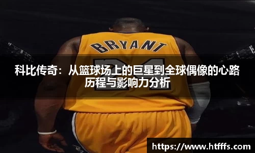 科比传奇：从篮球场上的巨星到全球偶像的心路历程与影响力分析