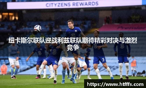 纽卡斯尔联队迎战利兹联队期待精彩对决与激烈竞争