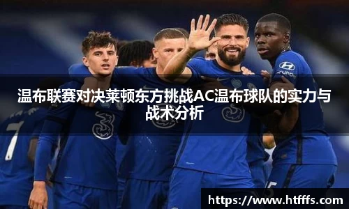 温布联赛对决莱顿东方挑战AC温布球队的实力与战术分析