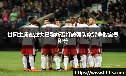 甘冈主场迎战大巴黎能否打破强队魔咒争取宝贵积分