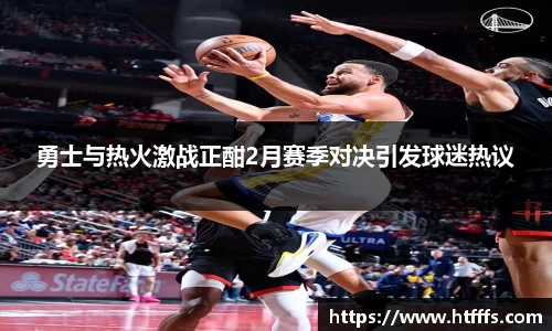 勇士与热火激战正酣2月赛季对决引发球迷热议