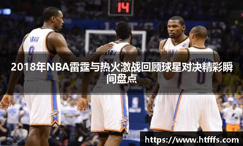 2018年NBA雷霆与热火激战回顾球星对决精彩瞬间盘点
