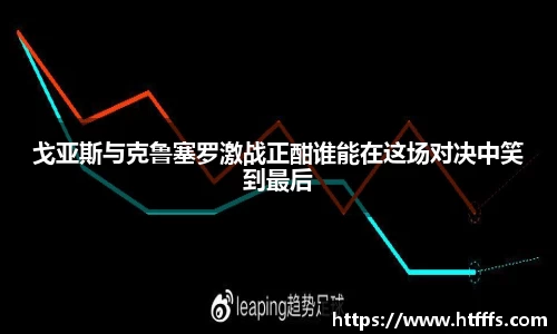 戈亚斯与克鲁塞罗激战正酣谁能在这场对决中笑到最后