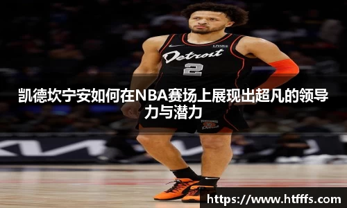 凯德坎宁安如何在NBA赛场上展现出超凡的领导力与潜力