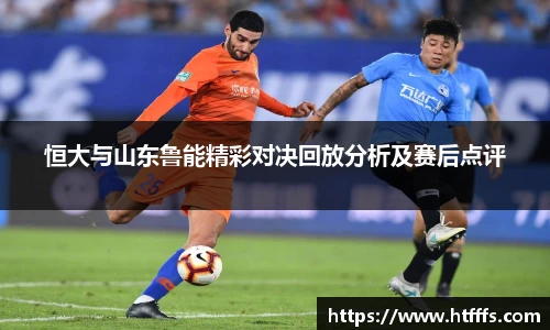 恒大与山东鲁能精彩对决回放分析及赛后点评