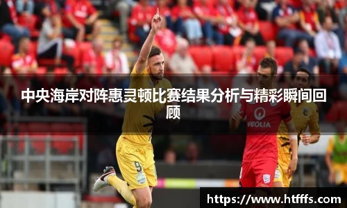 中央海岸对阵惠灵顿比赛结果分析与精彩瞬间回顾