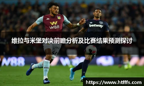 维拉与米堡对决前瞻分析及比赛结果预测探讨