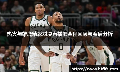 热火与雄鹿精彩对决直播吧全程回顾与赛后分析