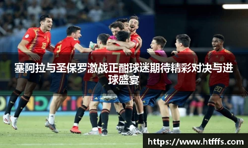 塞阿拉与圣保罗激战正酣球迷期待精彩对决与进球盛宴