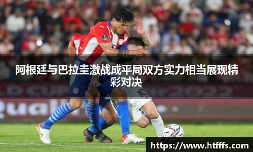 阿根廷与巴拉圭激战成平局双方实力相当展现精彩对决