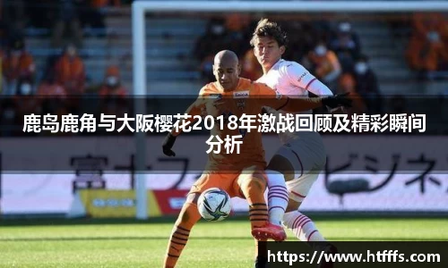 鹿岛鹿角与大阪樱花2018年激战回顾及精彩瞬间分析