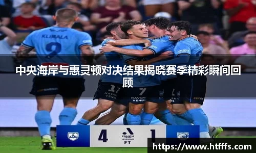 中央海岸与惠灵顿对决结果揭晓赛季精彩瞬间回顾