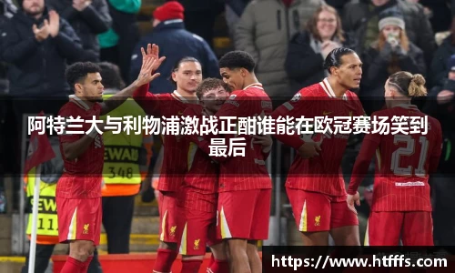 阿特兰大与利物浦激战正酣谁能在欧冠赛场笑到最后