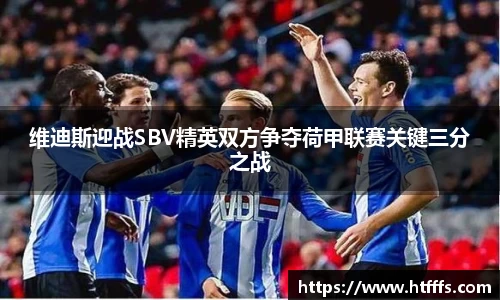 维迪斯迎战SBV精英双方争夺荷甲联赛关键三分之战