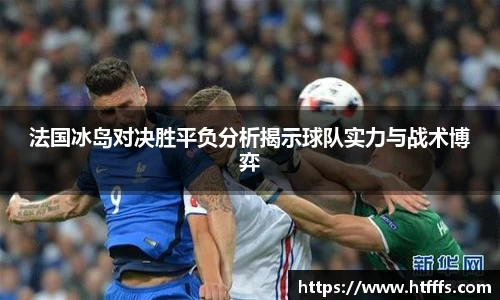 法国冰岛对决胜平负分析揭示球队实力与战术博弈