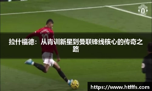 拉什福德：从青训新星到曼联锋线核心的传奇之路